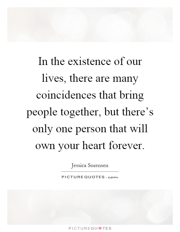 In the existence of our lives, there are many coincidences that bring people together, but there's only one person that will own your heart forever Picture Quote #1