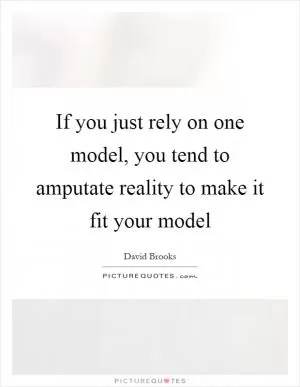 If you just rely on one model, you tend to amputate reality to make it fit your model Picture Quote #1