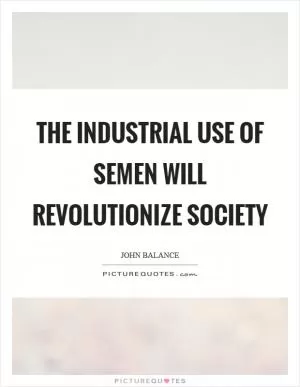 The industrial use of semen will revolutionize society Picture Quote #1