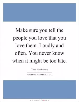 Make sure you tell the people you love that you love them. Loudly and often. You never know when it might be too late Picture Quote #1