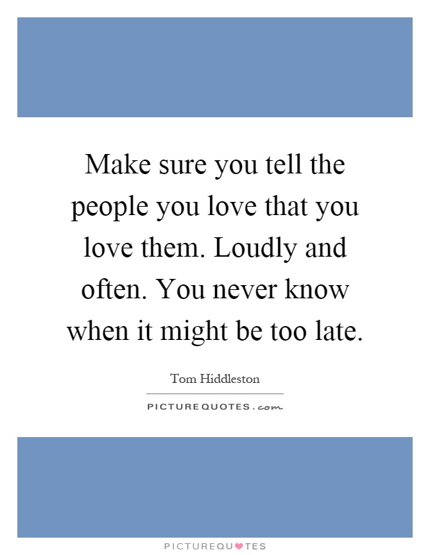 Make sure you tell the people you love that you love them. Loudly and often. You never know when it might be too late Picture Quote #1