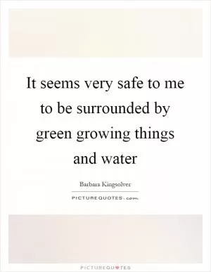 It seems very safe to me to be surrounded by green growing things and water Picture Quote #1