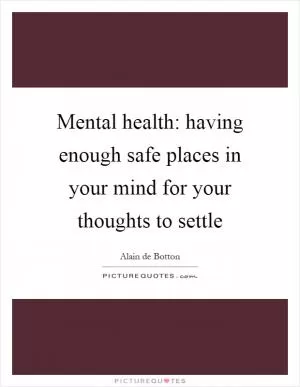Mental health: having enough safe places in your mind for your thoughts to settle Picture Quote #1
