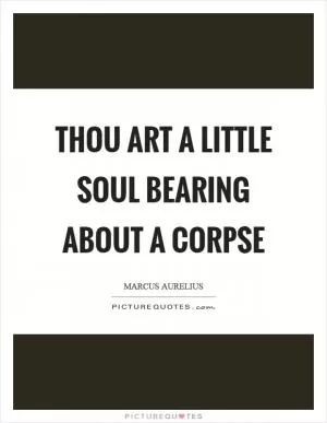 Thou art a little soul bearing about a corpse Picture Quote #1