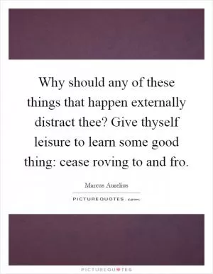 Why should any of these things that happen externally distract thee? Give thyself leisure to learn some good thing: cease roving to and fro Picture Quote #1