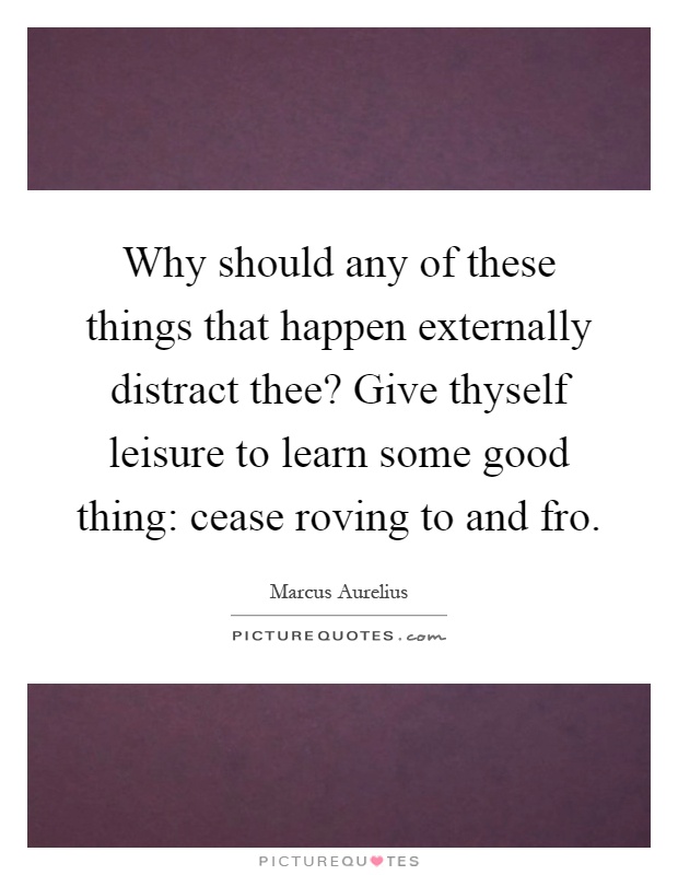Why should any of these things that happen externally distract thee? Give thyself leisure to learn some good thing: cease roving to and fro Picture Quote #1