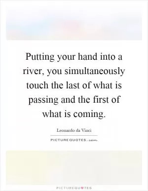 Putting your hand into a river, you simultaneously touch the last of what is passing and the first of what is coming Picture Quote #1