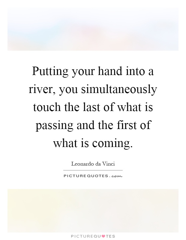 Putting your hand into a river, you simultaneously touch the last of what is passing and the first of what is coming Picture Quote #1