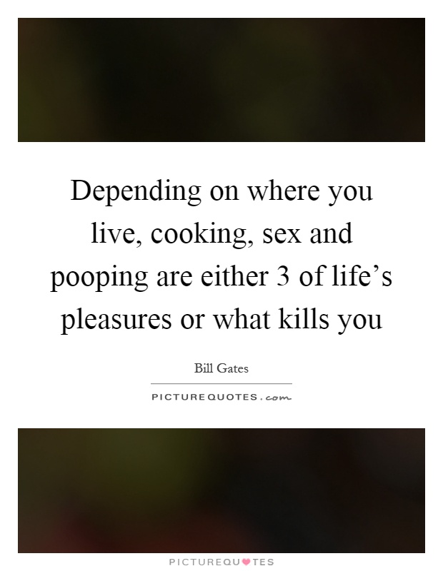 Depending on where you live, cooking, sex and pooping are either 3 of life's pleasures or what kills you Picture Quote #1