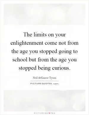 The limits on your enlightenment come not from the age you stopped going to school but from the age you stopped being curious Picture Quote #1
