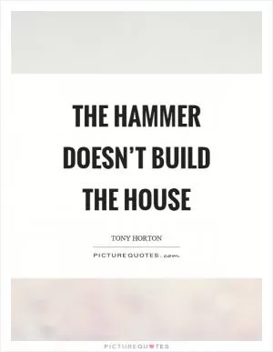 The hammer doesn’t build the house Picture Quote #1