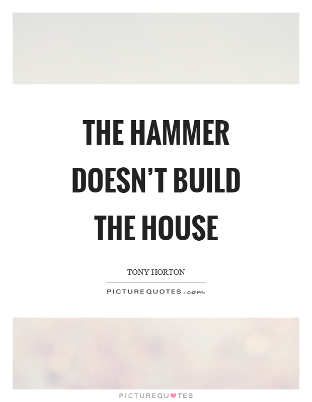 The hammer doesn't build the house Picture Quote #1