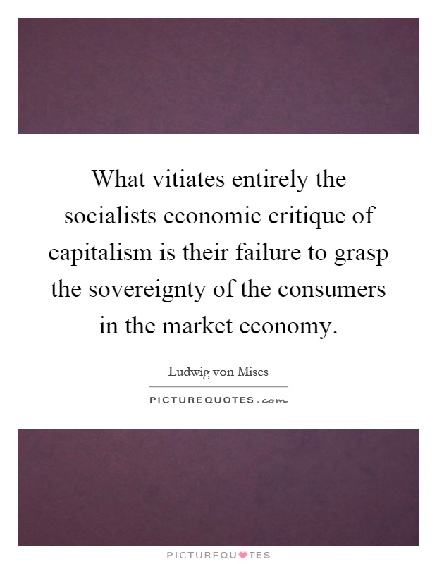 What vitiates entirely the socialists economic critique of capitalism is their failure to grasp the sovereignty of the consumers in the market economy Picture Quote #1