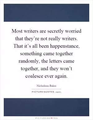 Most writers are secretly worried that they’re not really writers. That it’s all been happenstance, something came together randomly, the letters came together, and they won’t coalesce ever again Picture Quote #1