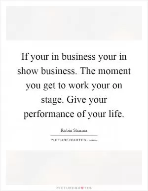 If your in business your in show business. The moment you get to work your on stage. Give your performance of your life Picture Quote #1