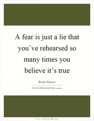 A fear is just a lie that you’ve rehearsed so many times you believe it’s true Picture Quote #1
