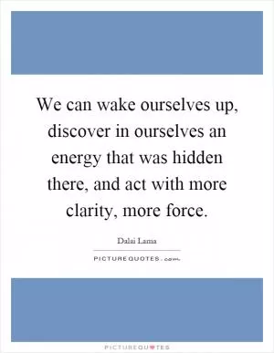 We can wake ourselves up, discover in ourselves an energy that was hidden there, and act with more clarity, more force Picture Quote #1