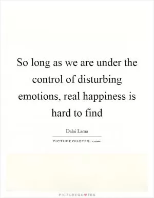 So long as we are under the control of disturbing emotions, real happiness is hard to find Picture Quote #1