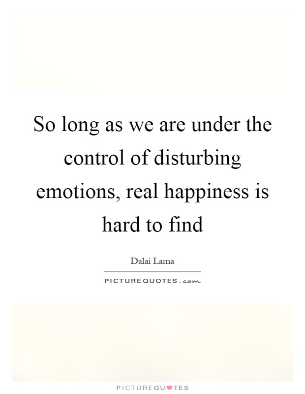 So long as we are under the control of disturbing emotions, real happiness is hard to find Picture Quote #1