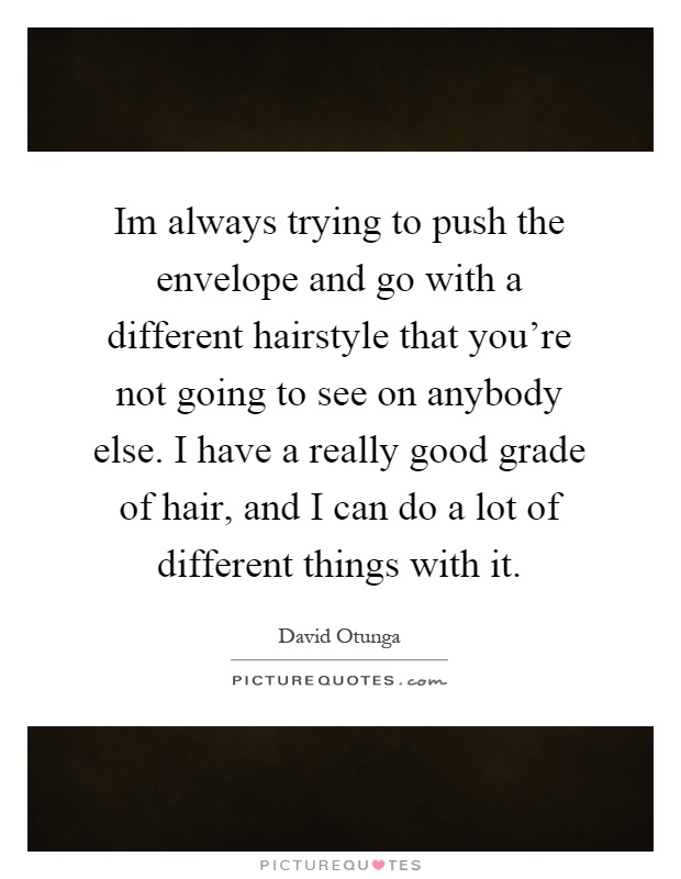 Im always trying to push the envelope and go with a different hairstyle that you're not going to see on anybody else. I have a really good grade of hair, and I can do a lot of different things with it Picture Quote #1