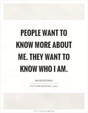 People want to know more about me. They want to know who I am Picture Quote #1