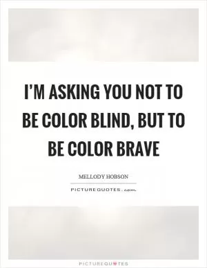 I’m asking you not to be color blind, but to be color brave Picture Quote #1