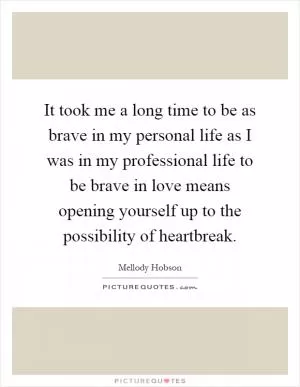 It took me a long time to be as brave in my personal life as I was in my professional life to be brave in love means opening yourself up to the possibility of heartbreak Picture Quote #1