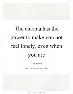 The cinema has the power to make you not feel lonely, even when you are Picture Quote #1