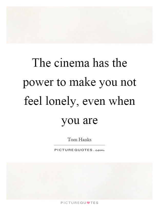 The cinema has the power to make you not feel lonely, even when you are Picture Quote #1