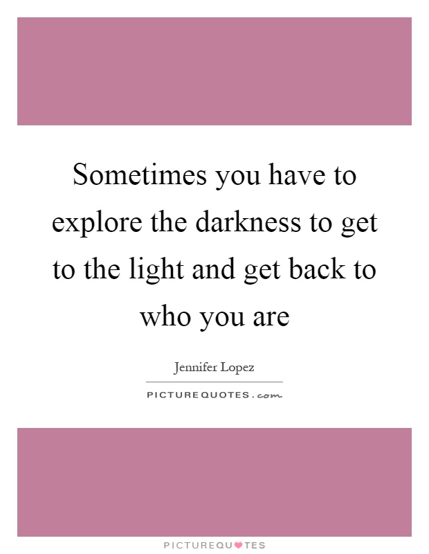 Sometimes you have to explore the darkness to get to the light and get back to who you are Picture Quote #1