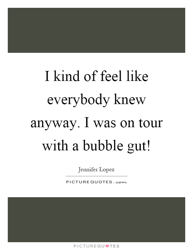 I kind of feel like everybody knew anyway. I was on tour with a bubble gut! Picture Quote #1
