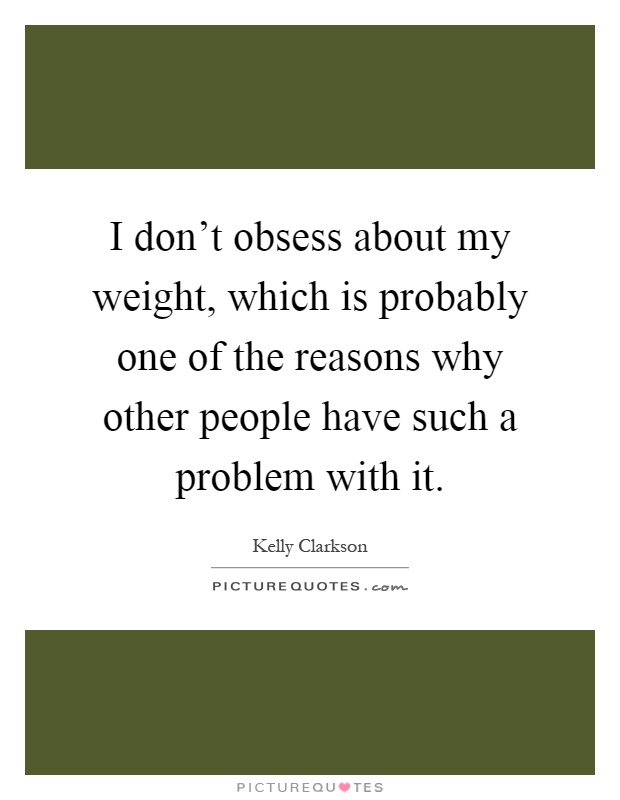 I don't obsess about my weight, which is probably one of the reasons why other people have such a problem with it Picture Quote #1