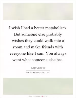 I wish I had a better metabolism. But someone else probably wishes they could walk into a room and make friends with everyone like I can. You always want what someone else has Picture Quote #1
