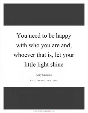 You need to be happy with who you are and, whoever that is, let your little light shine Picture Quote #1