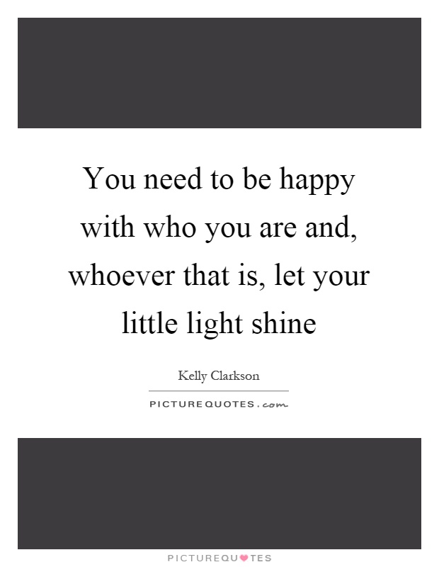 You need to be happy with who you are and, whoever that is, let your little light shine Picture Quote #1