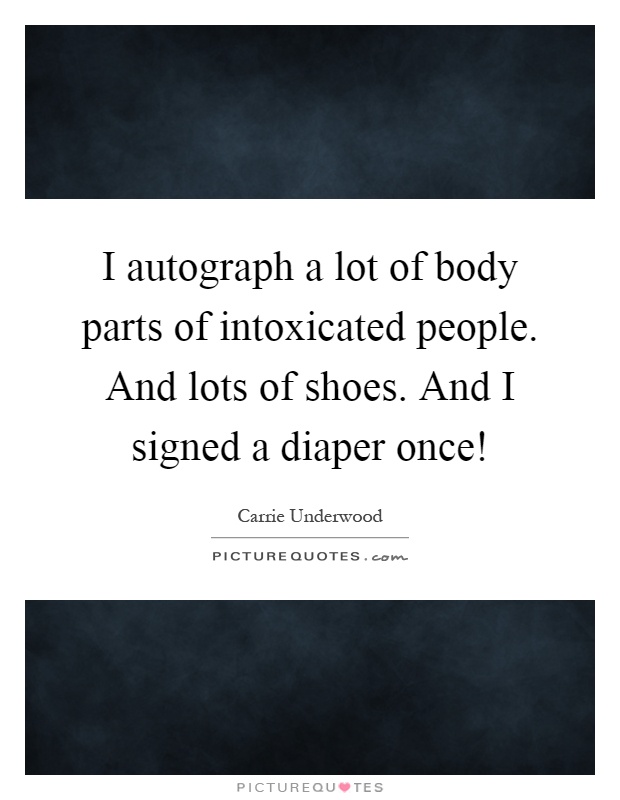 I autograph a lot of body parts of intoxicated people. And lots of shoes. And I signed a diaper once! Picture Quote #1