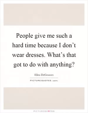 People give me such a hard time because I don’t wear dresses. What’s that got to do with anything? Picture Quote #1