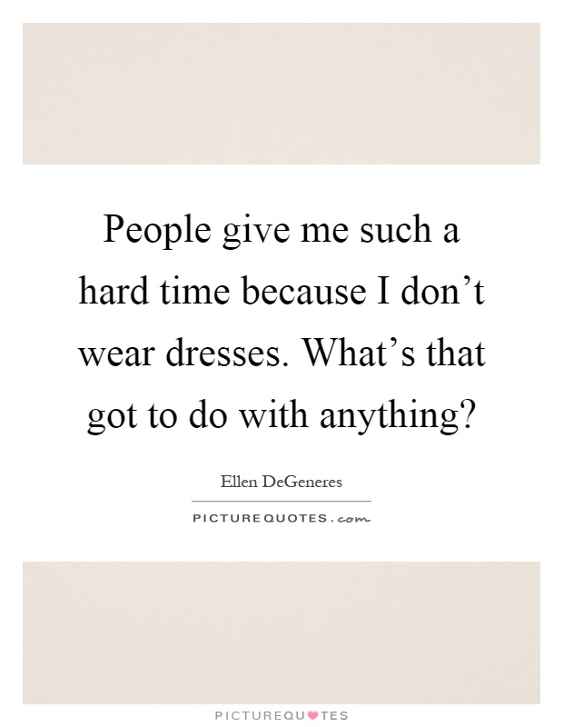 People give me such a hard time because I don't wear dresses. What's that got to do with anything? Picture Quote #1