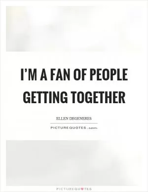 I’m a fan of people getting together Picture Quote #1