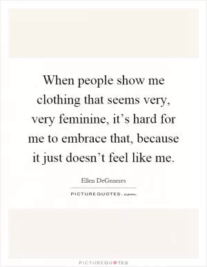 When people show me clothing that seems very, very feminine, it’s hard for me to embrace that, because it just doesn’t feel like me Picture Quote #1