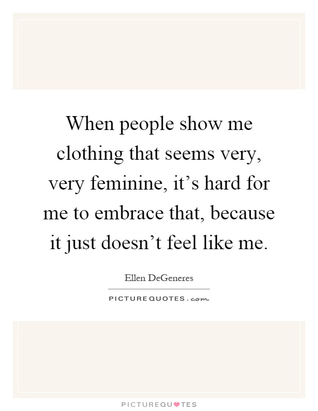 When people show me clothing that seems very, very feminine, it's hard for me to embrace that, because it just doesn't feel like me Picture Quote #1