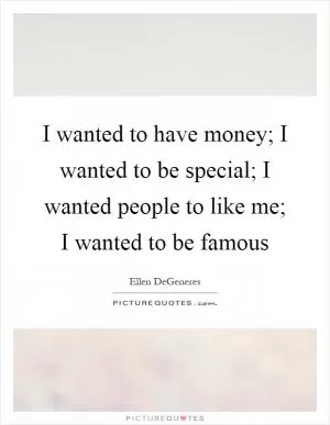 I wanted to have money; I wanted to be special; I wanted people to like me; I wanted to be famous Picture Quote #1