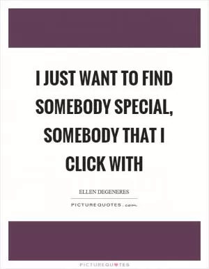 I just want to find somebody special, somebody that I click with Picture Quote #1