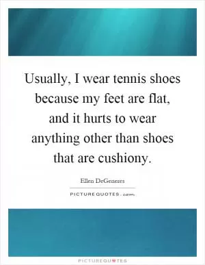 Usually, I wear tennis shoes because my feet are flat, and it hurts to wear anything other than shoes that are cushiony Picture Quote #1