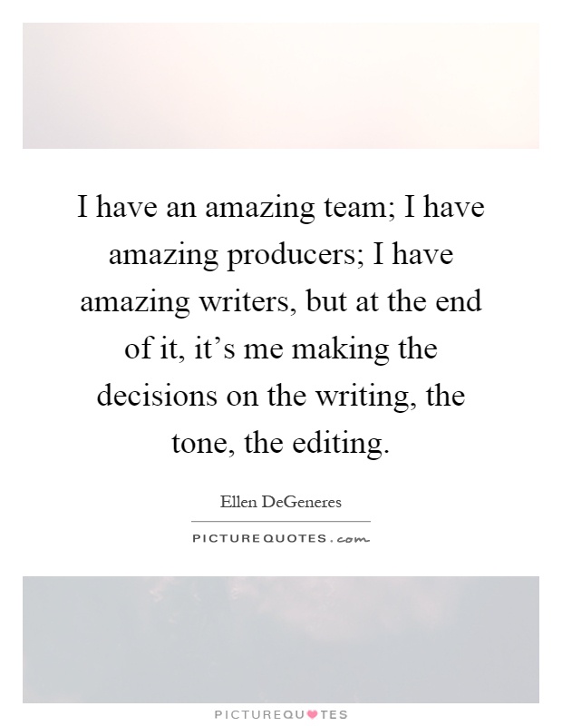 I have an amazing team; I have amazing producers; I have amazing writers, but at the end of it, it's me making the decisions on the writing, the tone, the editing Picture Quote #1
