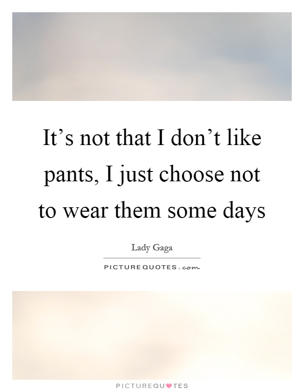 It's not that I don't like pants, I just choose not to wear them some days Picture Quote #1