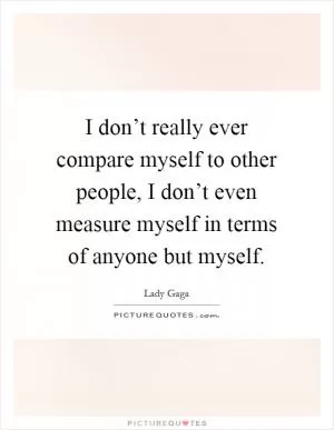 I don’t really ever compare myself to other people, I don’t even measure myself in terms of anyone but myself Picture Quote #1