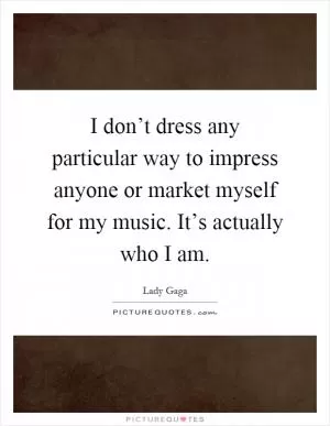 I don’t dress any particular way to impress anyone or market myself for my music. It’s actually who I am Picture Quote #1