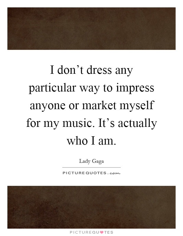 I don't dress any particular way to impress anyone or market myself for my music. It's actually who I am Picture Quote #1