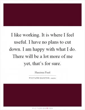 I like working. It is where I feel useful. I have no plans to cut down. I am happy with what I do. There will be a lot more of me yet, that’s for sure Picture Quote #1